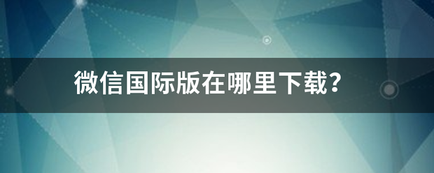 使用国际版微信安全吗苹果:微信国际版在哪里下载？