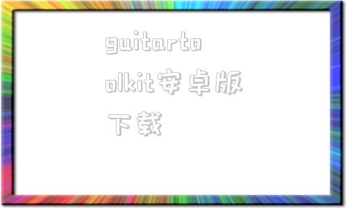 guitartoolkit安卓版下载的简单介绍