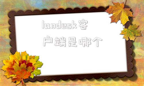 landesk客户端是哪个landmark软件最全说明